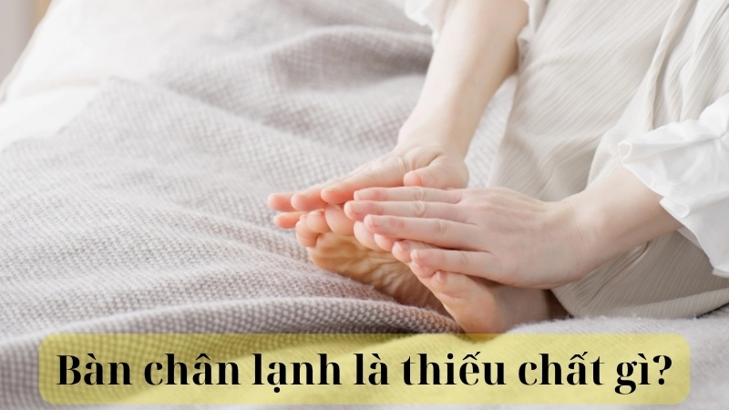 Bàn chân lạnh là thiếu chất gì?