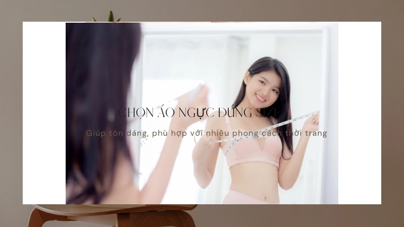  Chọn áo ngực đúng size giúp tôn dáng, phù hợp với nhiều phong cách thời trang.