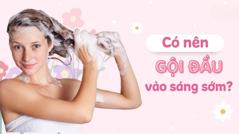 Gội đầu sáng sớm có bị sao không?