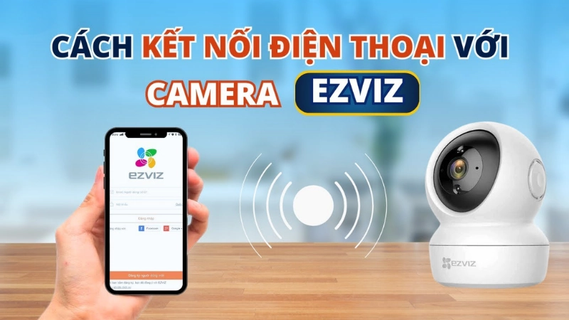 Hướng dẫn chi tiết cách kết nối camera Ezviz với điện thoại