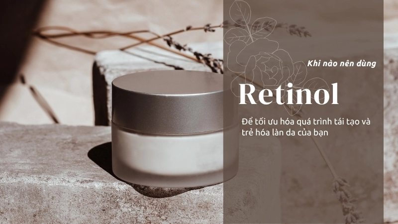  Khi nào nên dùng retinol để tối ưu hóa quá trình tái tạo và trẻ hóa làn da của bạn