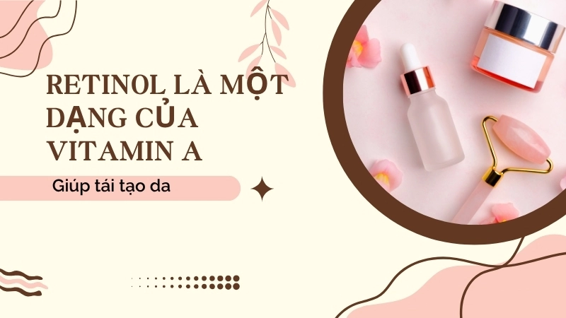  Retinol là một dạng của Vitamin A, giúp tái tạo da và cải thiện nếp nhăn hiệu quả