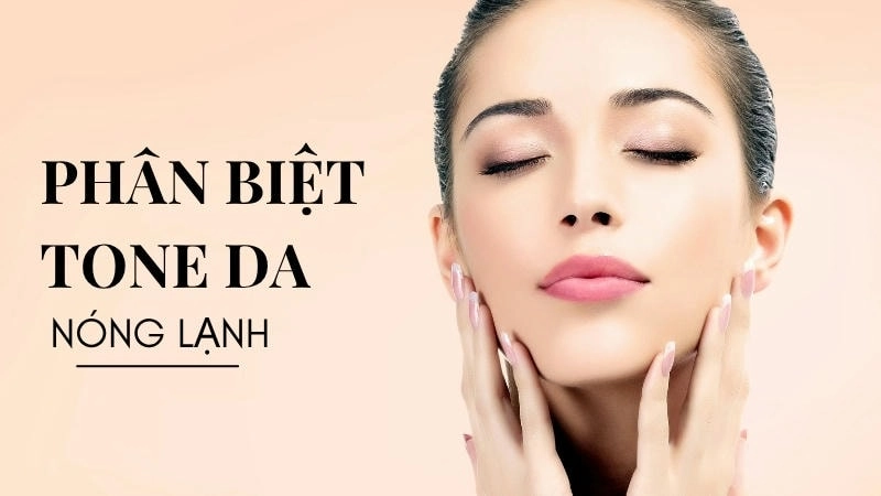 Việc phân biệt tone da nóng lạnh là bước đầu tiên để bạn hiểu rõ hơn về làn da mình